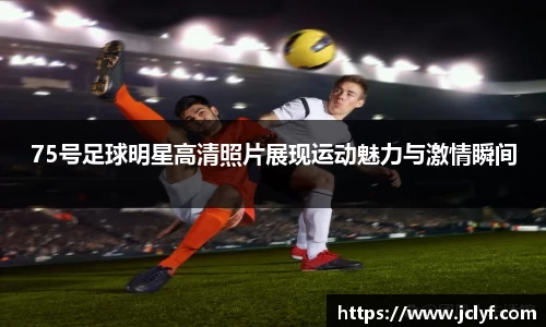 75号足球明星高清照片展现运动魅力与激情瞬间