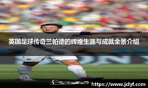 英国足球传奇兰帕德的辉煌生涯与成就全景介绍