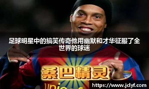 足球明星中的搞笑传奇他用幽默和才华征服了全世界的球迷