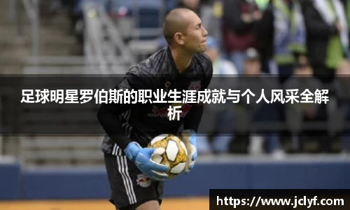 足球明星罗伯斯的职业生涯成就与个人风采全解析