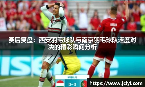 赛后复盘：西安羽毛球队与南京羽毛球队速度对决的精彩瞬间分析