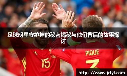 足球明星守护神的秘密揭秘与他们背后的故事探讨