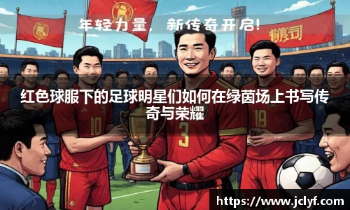 红色球服下的足球明星们如何在绿茵场上书写传奇与荣耀